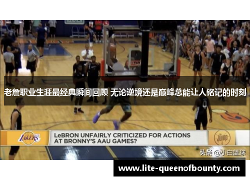 老詹职业生涯最经典瞬间回顾 无论逆境还是巅峰总能让人铭记的时刻