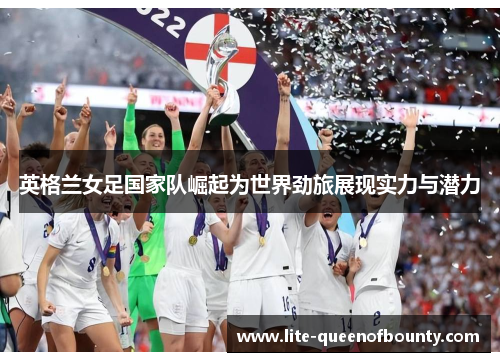 英格兰女足国家队崛起为世界劲旅展现实力与潜力
