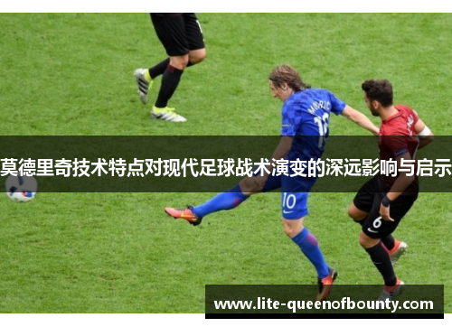 莫德里奇技术特点对现代足球战术演变的深远影响与启示