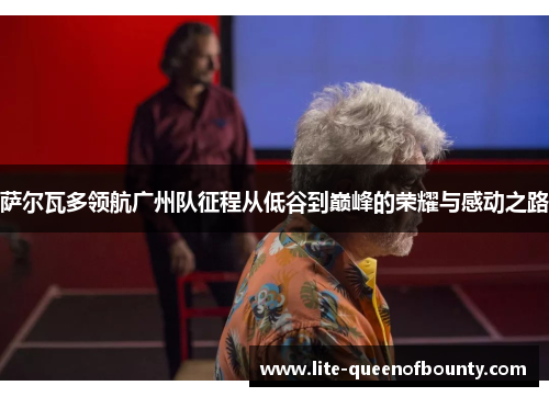 萨尔瓦多领航广州队征程从低谷到巅峰的荣耀与感动之路