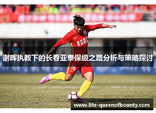 谢晖执教下的长春亚泰保级之路分析与策略探讨