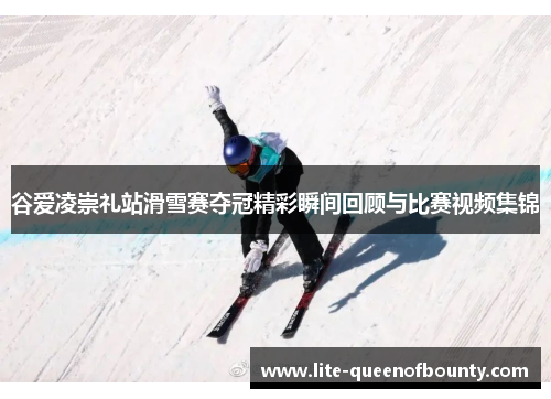 谷爱凌崇礼站滑雪赛夺冠精彩瞬间回顾与比赛视频集锦 谷爱凌崇礼站滑雪赛夺冠精彩瞬间回顾与比赛视频集锦