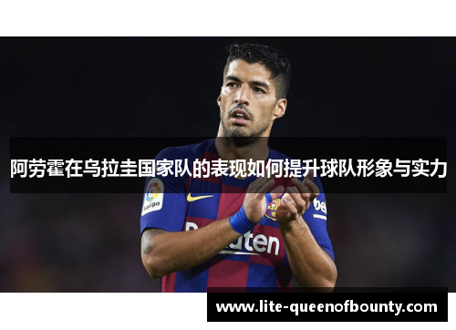 阿劳霍在乌拉圭国家队的表现如何提升球队形象与实力