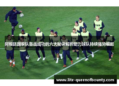 阿根廷国家队备战成功的六大秘诀解析助力球队持续强势崛起